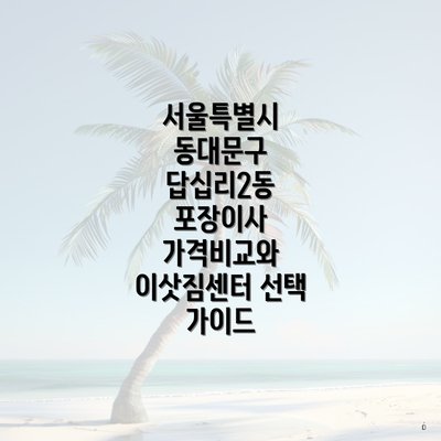 서울특별시 동대문구 답십리2동 포장이사 가격비교와 이삿짐센터 선택 가이드