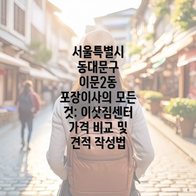 서울특별시 동대문구 이문2동 포장이사의 모든 것: 이삿짐센터 가격 비교 및 견적 작성법