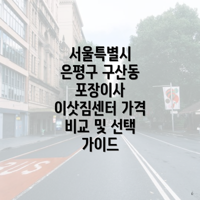 서울특별시 은평구 구산동 포장이사 이삿짐센터 가격 비교 및 선택 가이드