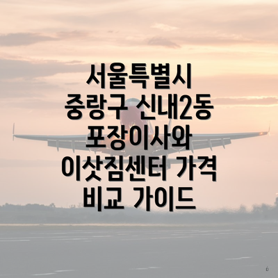 서울특별시 중랑구 신내2동 포장이사와 이삿짐센터 가격 비교 가이드