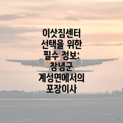 이삿짐센터 선택을 위한 필수 정보: 창녕군 계성면에서의 포장이사