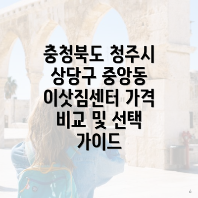 충청북도 청주시 상당구 중앙동 이삿짐센터 가격 비교 및 선택 가이드