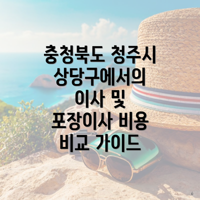 충청북도 청주시 상당구에서의 이사 및 포장이사 비용 비교 가이드