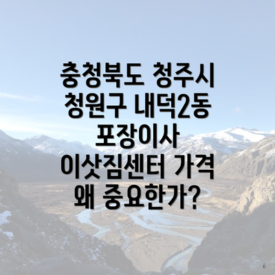 충청북도 청주시 청원구 내덕2동 포장이사 이삿짐센터 가격 왜 중요한가?