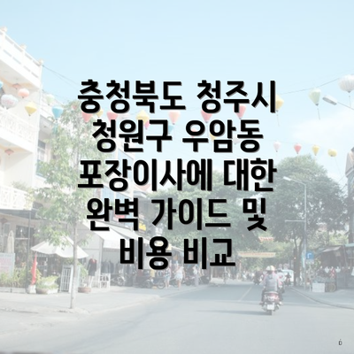 충청북도 청주시 청원구 우암동 포장이사에 대한 완벽 가이드 및 비용 비교