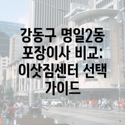 강동구 명일2동 포장이사 비교: 이삿짐센터 선택 가이드