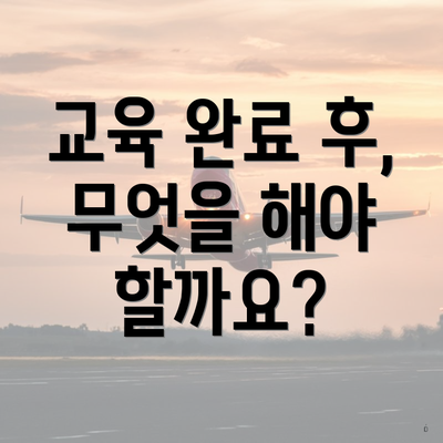 교육 완료 후, 무엇을 해야 할까요?