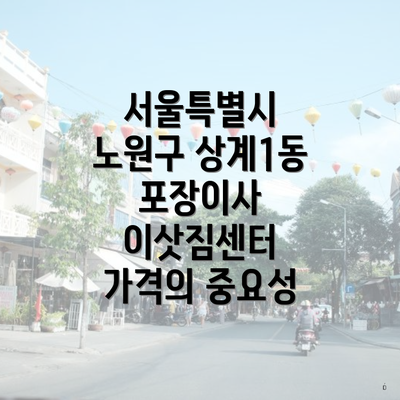 서울특별시 노원구 상계1동 포장이사 이삿짐센터 가격의 중요성