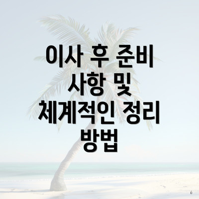 이사 후 준비 사항 및 체계적인 정리 방법