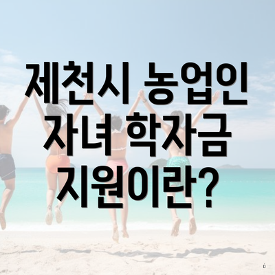 제천시 농업인 자녀 학자금 지원이란?