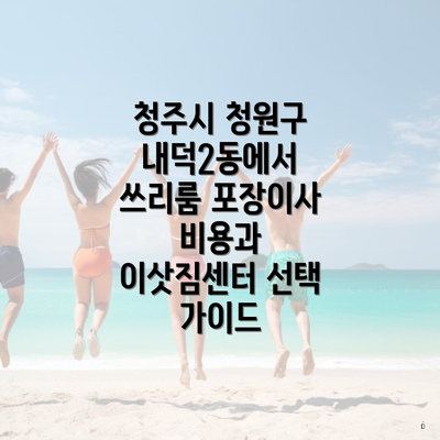 청주시 청원구 내덕2동에서 쓰리룸 포장이사 비용과 이삿짐센터 선택 가이드
