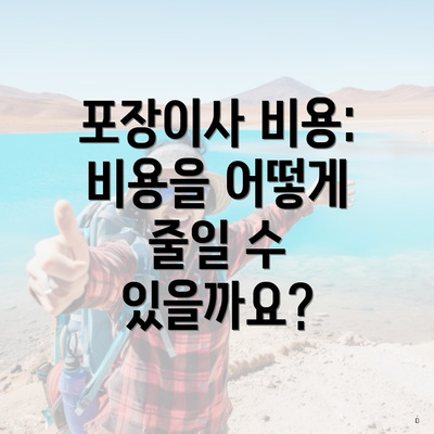 포장이사 비용: 비용을 어떻게 줄일 수 있을까요?