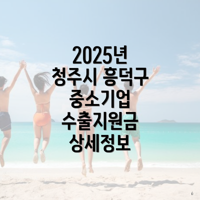 2025년 청주시 흥덕구 중소기업 수출지원금 상세정보