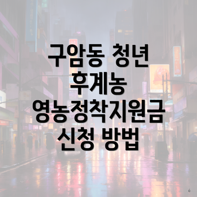 구암동 청년 후계농 영농정착지원금 신청 방법