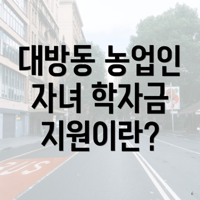대방동 농업인 자녀 학자금 지원이란?