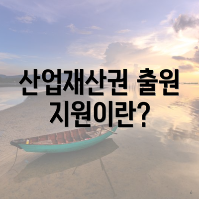 산업재산권 출원 지원이란?