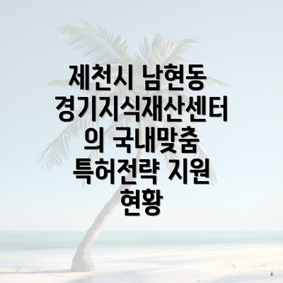 제천시 남현동 경기지식재산센터의 국내맞춤 특허전략 지원 현황