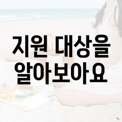 지원 대상을 알아보아요