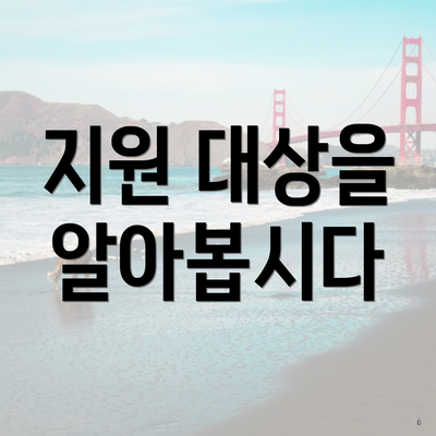 지원 대상을 알아봅시다