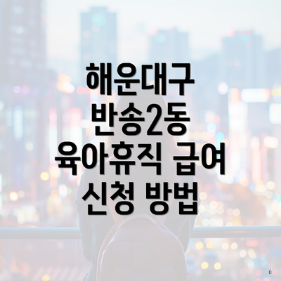 해운대구 반송2동 육아휴직 급여 신청 방법