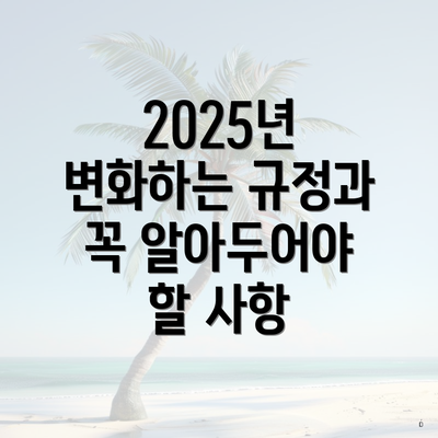 2025년 변화하는 규정과 꼭 알아두어야 할 사항