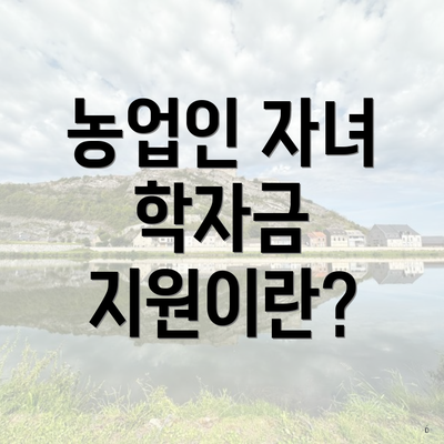 농업인 자녀 학자금 지원이란?