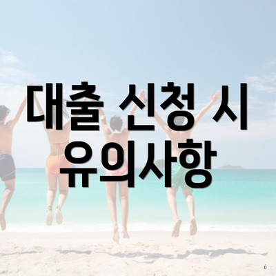 대출 신청 시 유의사항