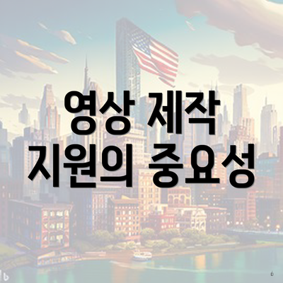 영상 제작 지원의 중요성