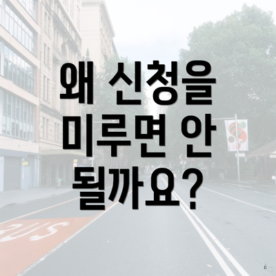 왜 신청을 미루면 안 될까요?