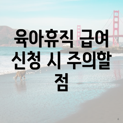 육아휴직 급여 신청 시 주의할 점