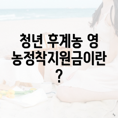 청년 후계농 영농정착지원금이란?